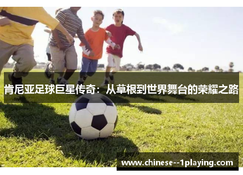 肯尼亚足球巨星传奇:从草根到世界舞台的荣耀之路 肯尼亚足球巨星传奇:从草根到世界舞台的荣耀之路