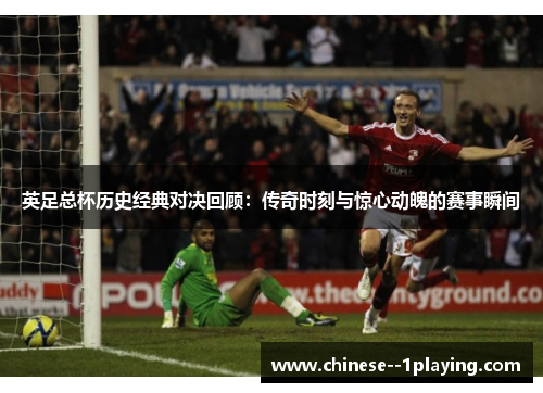 英足总杯历史经典对决回顾：传奇时刻与惊心动魄的赛事瞬间