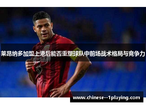 莱昂纳多加盟上港后能否重塑球队中前场战术格局与竞争力