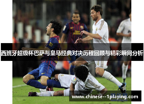 西班牙超级杯巴萨与皇马经典对决历程回顾与精彩瞬间分析 西班牙超级杯巴萨与皇马经典对决历程回顾与精彩瞬间分析