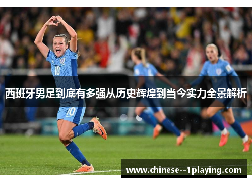 西班牙男足到底有多强从历史辉煌到当今实力全景解析