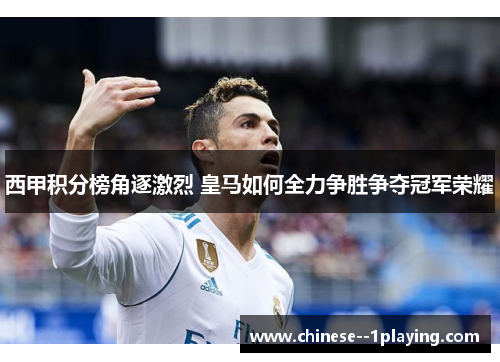西甲积分榜角逐激烈 皇马如何全力争胜争夺冠军荣耀