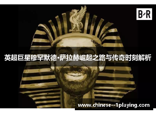 英超巨星穆罕默德·萨拉赫崛起之路与传奇时刻解析