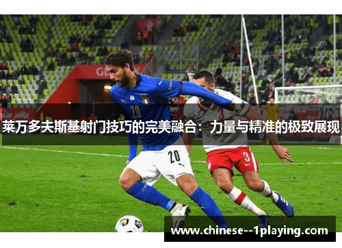 莱万多夫斯基射门技巧的完美融合:力量与精准的极致展现 莱万多夫斯基射门技巧的完美融合:力量与精准的极致展现