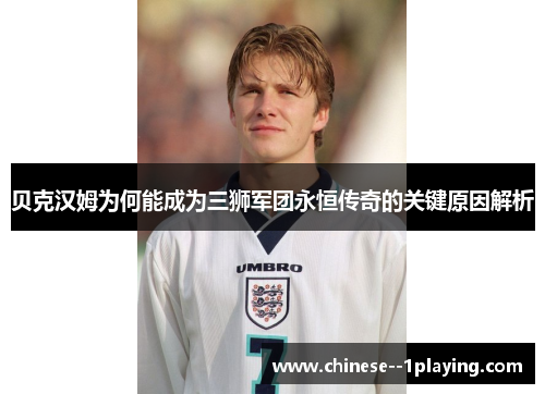 贝克汉姆为何能成为三狮军团永恒传奇的关键原因解析 贝克汉姆为何能成为三狮军团永恒传奇的关键原因解析