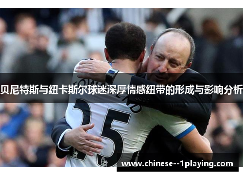 贝尼特斯与纽卡斯尔球迷深厚情感纽带的形成与影响分析 贝尼特斯与纽卡斯尔球迷深厚情感纽带的形成与影响分析