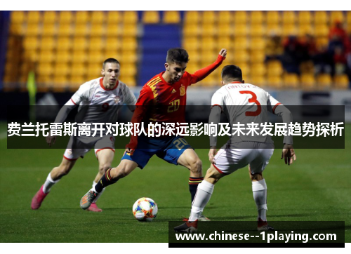 费兰托雷斯离开对球队的深远影响及未来发展趋势探析 费兰托雷斯离开对球队的深远影响及未来发展趋势探析