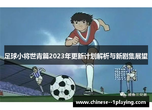足球小将世青篇2023年更新计划解析与新剧集展望 足球小将世青篇2023年更新计划解析与新剧集展望