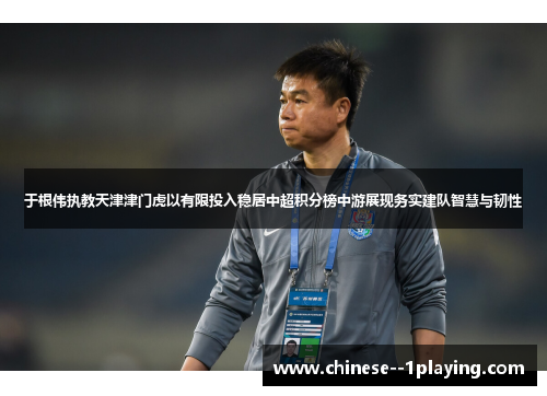 于根伟执教天津津门虎以有限投入稳居中超积分榜中游展现务实建队智慧与韧性 于根伟执教天津津门虎以有限投入稳居中超积分榜中游展现务实建队智慧与韧性