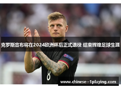 克罗斯宣布将在2024欧洲杯后正式退役 结束辉煌足球生涯 克罗斯宣布将在2024欧洲杯后正式退役 结束辉煌足球生涯