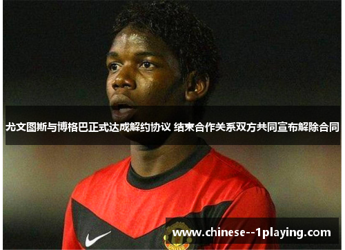 尤文图斯与博格巴正式达成解约协议 结束合作关系双方共同宣布解除合同 尤文图斯与博格巴正式达成解约协议 结束合作关系双方共同宣布解除合同