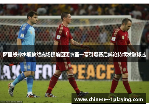 萨里怒摔水瓶愤然离场提前回更衣室一幕引爆赛后舆论持续发酵球迷 萨里怒摔水瓶愤然离场提前回更衣室一幕引爆赛后舆论持续发酵球迷