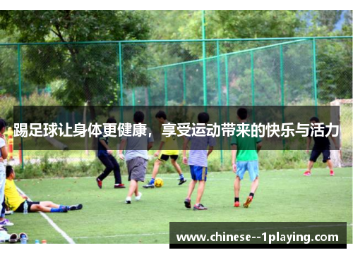 踢足球让身体更健康,享受运动带来的快乐与活力 踢足球让身体更健康,享受运动带来的快乐与活力
