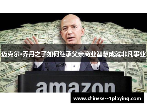 迈克尔·乔丹之子如何继承父亲商业智慧成就非凡事业 迈克尔·乔丹之子如何继承父亲商业智慧成就非凡事业