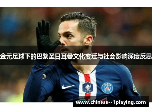 金元足球下的巴黎圣日耳曼文化变迁与社会影响深度反思