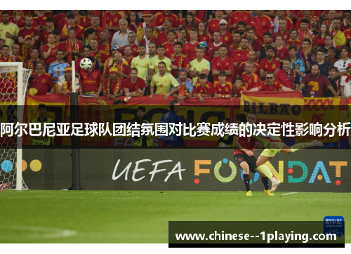 阿尔巴尼亚足球队团结氛围对比赛成绩的决定性影响分析