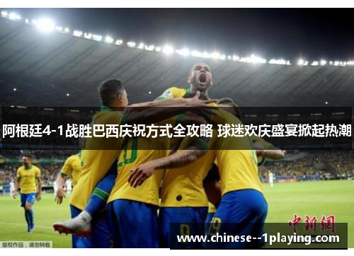 阿根廷4-1战胜巴西庆祝方式全攻略 球迷欢庆盛宴掀起热潮