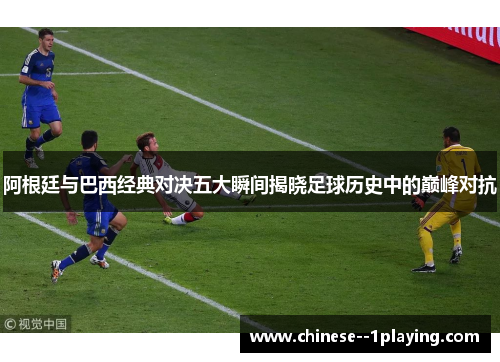 阿根廷与巴西经典对决五大瞬间揭晓足球历史中的巅峰对抗