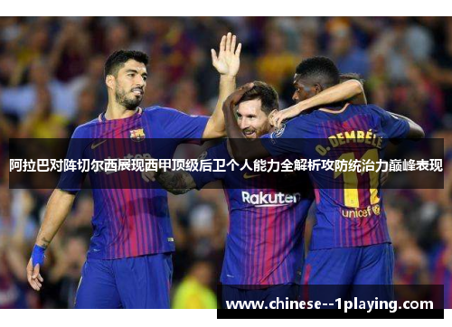阿拉巴对阵切尔西展现西甲顶级后卫个人能力全解析攻防统治力巅峰表现