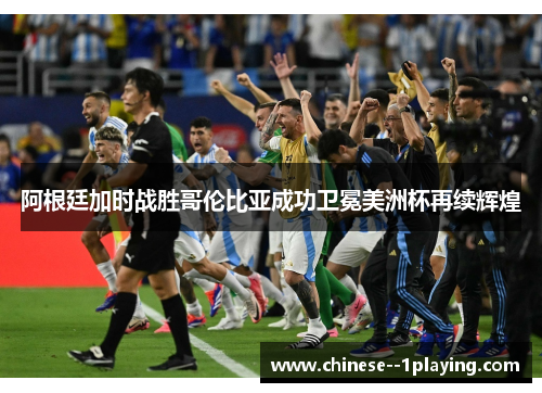 阿根廷加时战胜哥伦比亚成功卫冕美洲杯再续辉煌