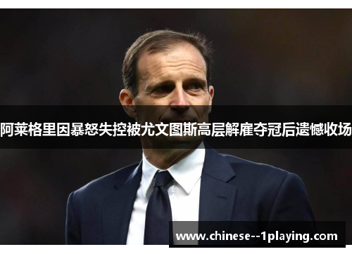 阿莱格里因暴怒失控被尤文图斯高层解雇夺冠后遗憾收场