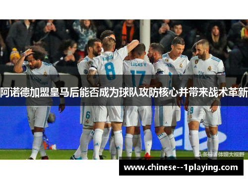 阿诺德加盟皇马后能否成为球队攻防核心并带来战术革新