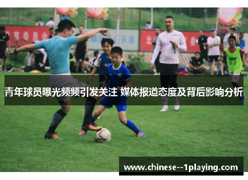 青年球员曝光频频引发关注 媒体报道态度及背后影响分析