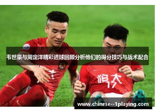 韦世豪与周定洋精彩进球回顾分析他们的得分技巧与战术配合