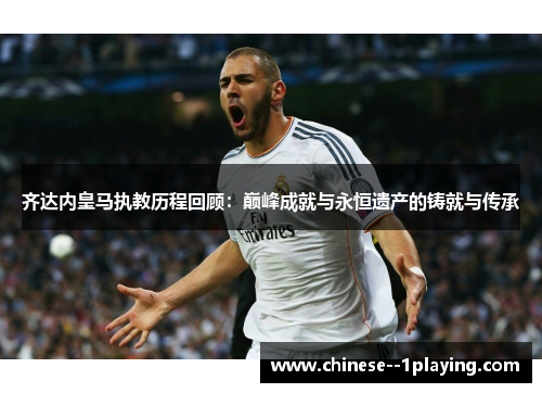 齐达内皇马执教历程回顾：巅峰成就与永恒遗产的铸就与传承