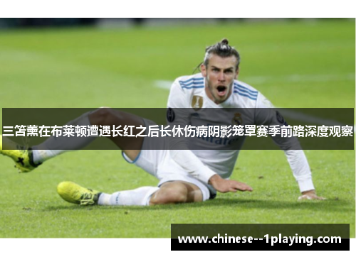 三笘薰在布莱顿遭遇长红之后长休伤病阴影笼罩赛季前路深度观察