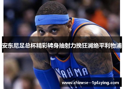 安东尼足总杯精彩转身抽射力挽狂澜绝平利物浦 安东尼足总杯精彩转身抽射力挽狂澜绝平利物浦