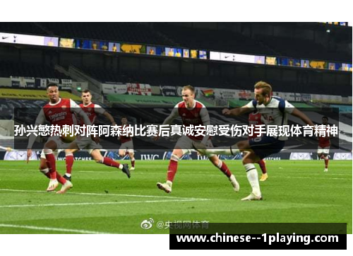 孙兴慜热刺对阵阿森纳比赛后真诚安慰受伤对手展现体育精神 孙兴慜热刺对阵阿森纳比赛后真诚安慰受伤对手展现体育精神