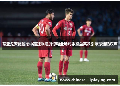蒂亚戈安德拉德中超狂飙速度惊艳全场对手望尘莫及引爆球迷热议声