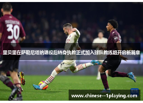 里贝里在萨勒尼塔纳退役后转身执教正式加入球队教练组开启新篇章 里贝里在萨勒尼塔纳退役后转身执教正式加入球队教练组开启新篇章
