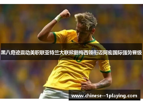 黑八奇迹震动美职联亚特兰大联掀翻梅西领衔迈阿密国际强势晋级