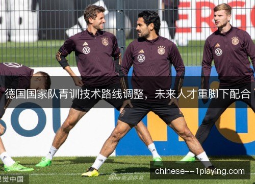 德国国家队青训技术路线调整,未来人才重脚下配合 德国国家队青训技术路线调整,未来人才重脚下配合
