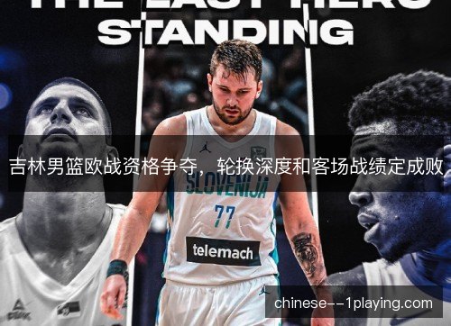 吉林男篮欧战资格争夺，轮换深度和客场战绩定成败