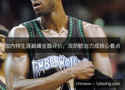 加内特生涯巅峰全面评价，攻防统治力成核心看点